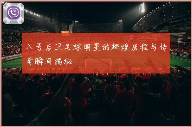 八号后卫足球明星的辉煌历程与传奇瞬间揭秘