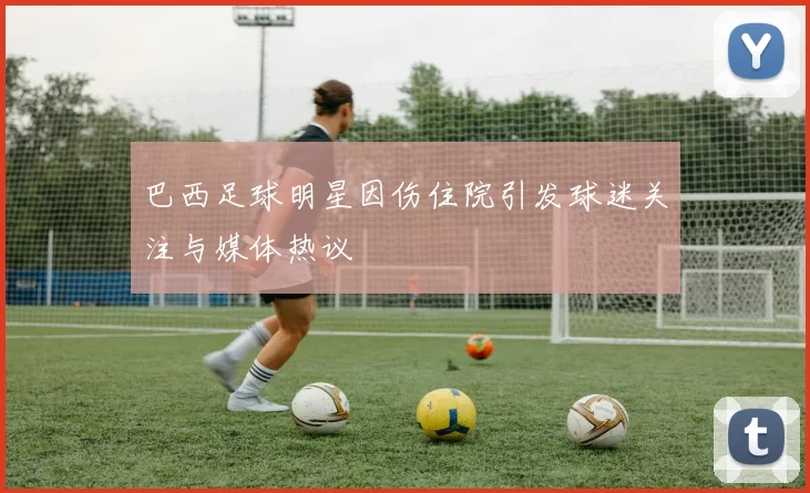 巴西足球明星因伤住院引发球迷关注与媒体热议