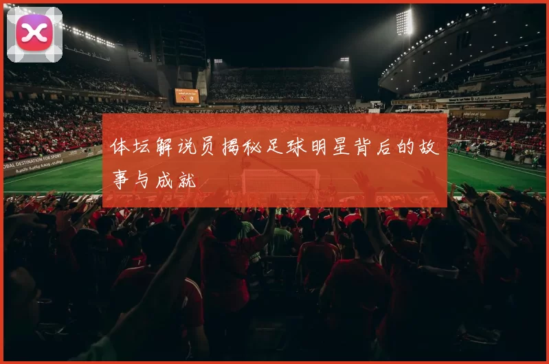 体坛解说员揭秘足球明星背后的故事与成就