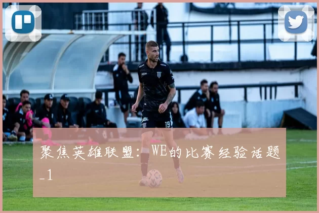聚焦英雄联盟：WE的比赛经验话题_1