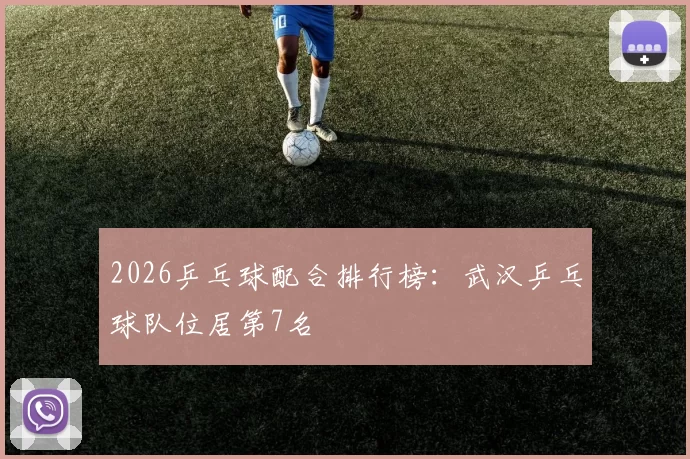 2026乒乓球配合排行榜：武汉乒乓球队位居第7名