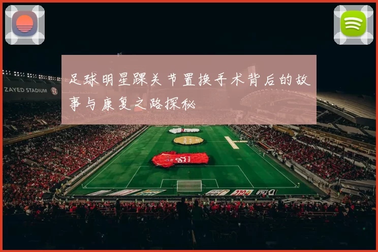 足球明星踝关节置换手术背后的故事与康复之路探秘