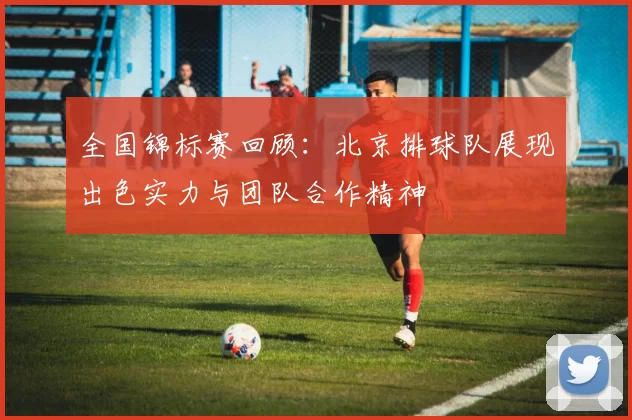 全国锦标赛回顾：北京排球队展现出色实力与团队合作精神