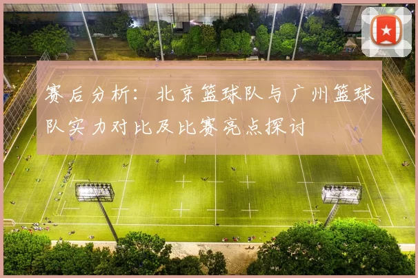 赛后分析：北京篮球队与广州篮球队实力对比及比赛亮点探讨