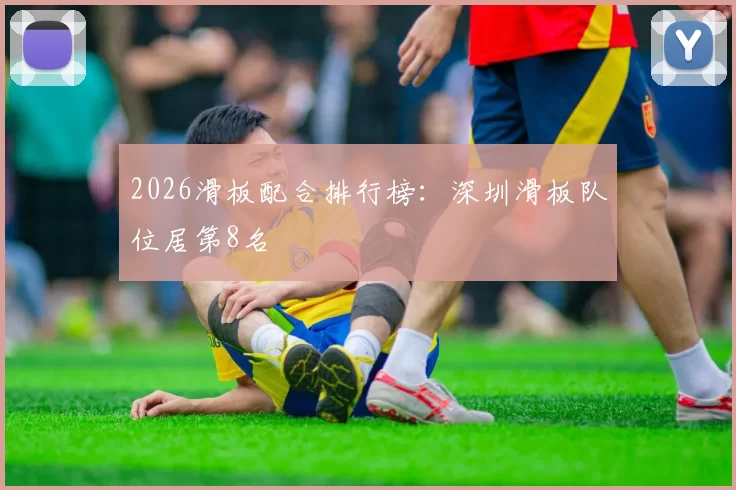 2026滑板配合排行榜：深圳滑板队位居第8名