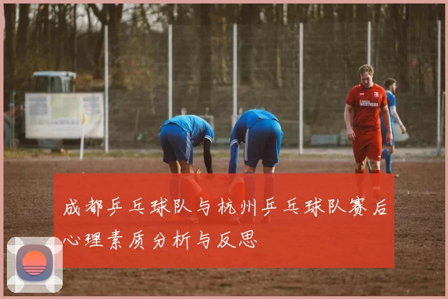 成都乒乓球队与杭州乒乓球队赛后心理素质分析与反思