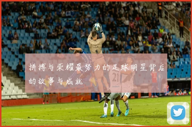拼搏与荣耀最努力的足球明星背后的故事与成就